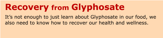 Recovery from Glyphosate It’s not enough to just learn about Glyphosate in our food, we also need to know how to recover our health and wellness.