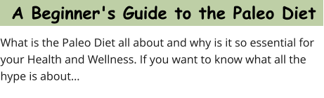 A Beginner's Guide to the Paleo Diet What is the Paleo Diet all about and why is it so essential for your Health and Wellness. If you want to know what all the hype is about…